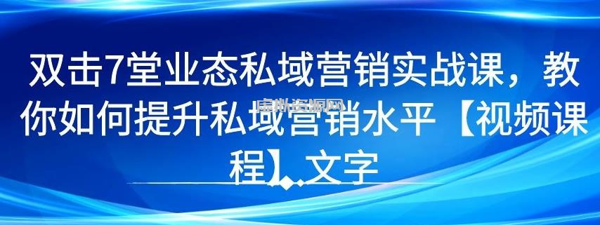 7 堂业态私域营销实战课，教你如何提升私域营销水平【视频课程】