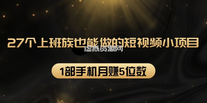 27个上班族也能做的短视频小项目，1部手机月赚5位数【赠短视频礼包】