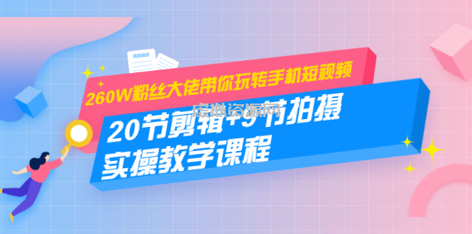 260W粉丝大佬带你玩转手机短视频：20节剪辑+9节拍摄 实操教学课程