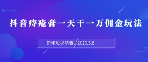 新知短视频培训：抖音痔疮膏一天干一万佣金玩法分享（视频+文档）