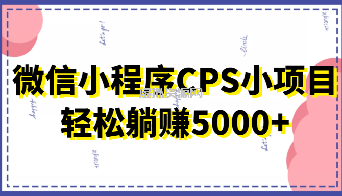 微信小程序CPS小项目，有微信就能做，轻松上手躺赚5000+