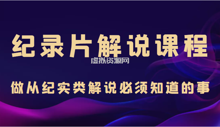 纪录片解说课程，做从纪实类解说必须知道的事（价值499元）