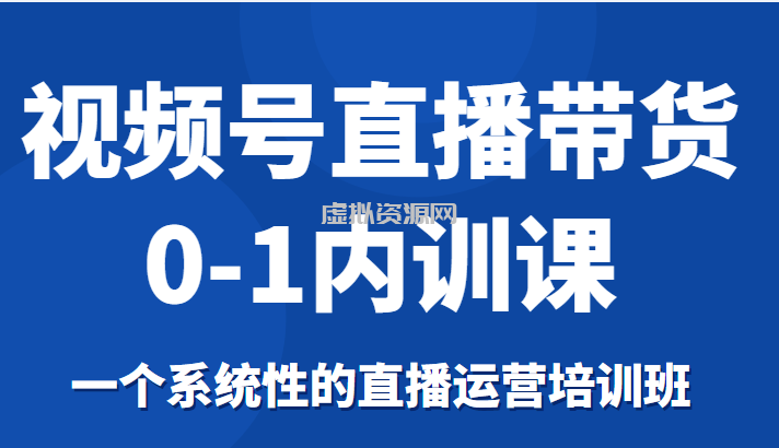 视频号直播带货0-1内训课，一个系统性的直播运营培训班