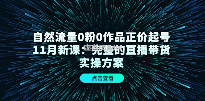 自然流量0粉0作品正价起号11月新课：完整的直播带货实操方案