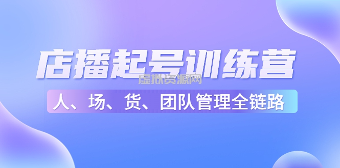 店播起号训练营：帮助更多直播新人快速开启和度过起号阶段（16节）