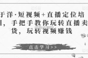 于洋·短视频+直播定位培训，手把手教你玩转直播卖货，玩转视频赚钱