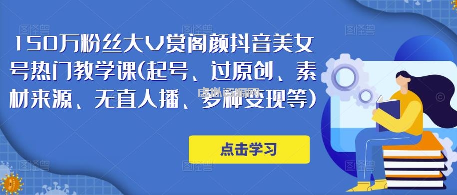 150万粉丝大V赏阁颜抖音美女号热门剪辑课(起号、过原创、素材来源、无直人‬播、多种变现等)