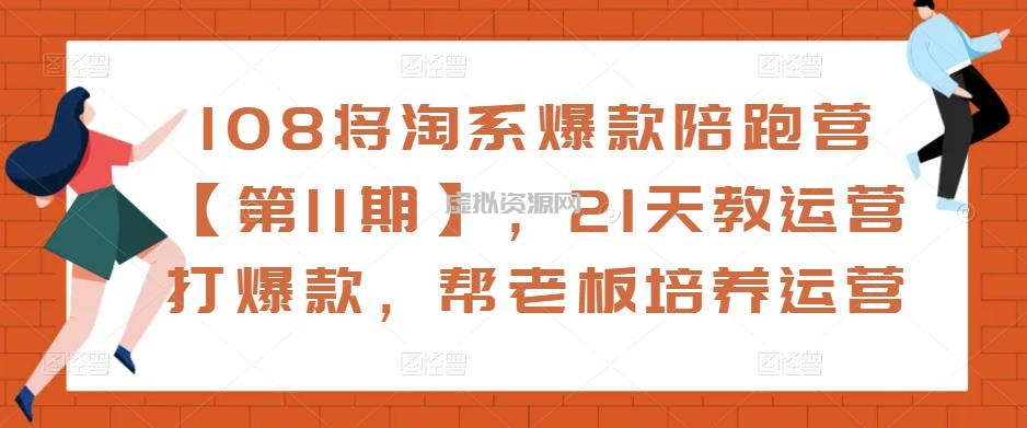 108将淘系爆款陪跑营【第11期】，21天教运营打爆款，帮老板培养运营