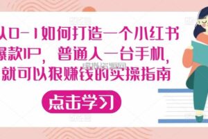 从0-1如何打造一个小红书爆款IP，普通人一台手机，就可以狠赚钱的实操指南