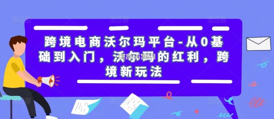 跨境电商沃尔玛平台-从0基础到入门，沃尔玛的红利，跨境新玩法