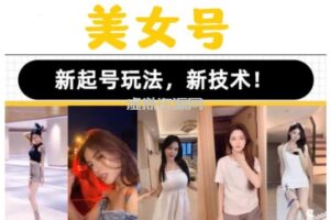 2023抖音快手短视频美女号课程制作玩法教程，美女号搬运新起号玩法，新技术（素材+教程）