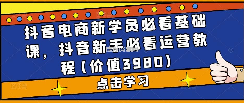 抖音电商新学员必看基础课，抖音新手必看运营教程(价值3980)