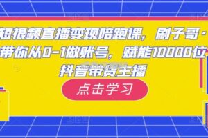 短视频直播变现陪跑课，刷子哥·带你从0-1做账号，赋能10000位抖音带货主播