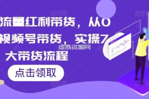 2023流量红利带货，从0-1玩转视频号带货，实操7大带货流程