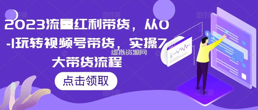 2023流量红利带货，从0-1玩转视频号带货，实操7大带货流程