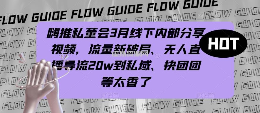 嗨推私董会3月线下内部分享视频，流量新破局、无人直播导流20w到私域、快团团等太香了