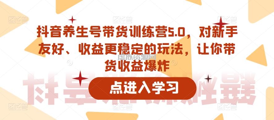 抖音养生号带货训练营5.0，对新手友好、收益更稳定的玩法，让你带货收益爆炸