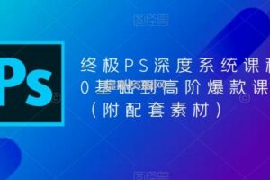 终极PS深度系统课程，0基础到高阶爆款课程（附配套素材）