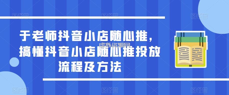 于老师抖音小店随心推，搞懂抖音小店随心推投放流程及方法