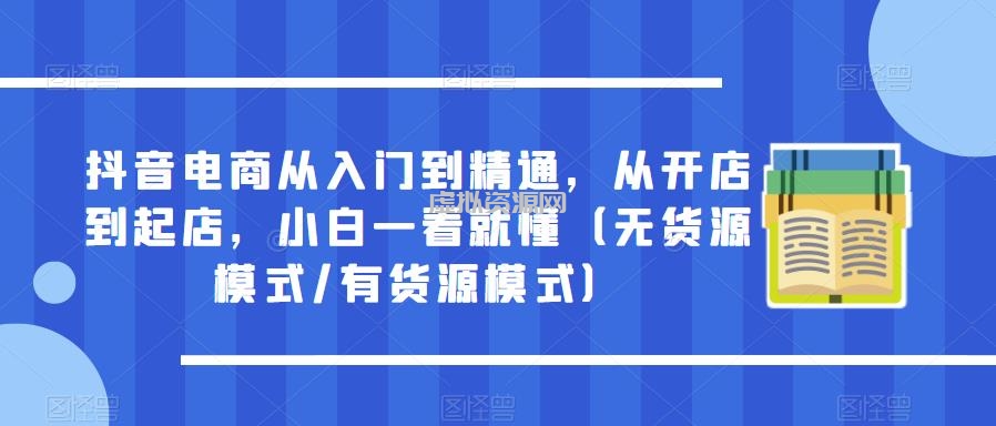 抖音电商从入门到精通，从开店到起店，小白一看就懂（无货源模式/有货源模式）