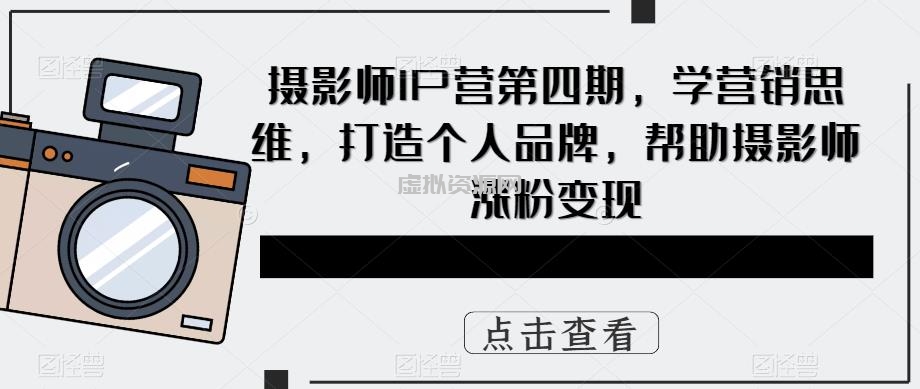 摄影师IP营第四期，学营销思维，打造个人品牌，帮助摄影师涨粉变现