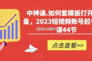 中神通.如何套模板打开播放量，2023短视频账号起号必学课44节（送钩子模板和文档资料）