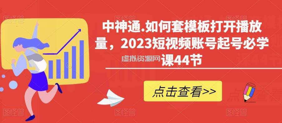 中神通.如何套模板打开播放量，2023短视频账号起号必学课44节（送钩子模板和文档资料）