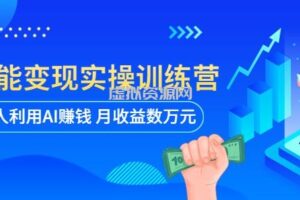 AI智能变现实操训练营：普通人利用AI赚钱 月收益数万元（全套课程+文档）