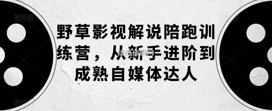 野草影视解说陪跑训练营，从新手进阶到成熟自媒体达人