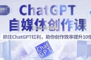 ChatGPT自媒体创作课，抓住ChatGPT红利，助你创作效率提升10倍