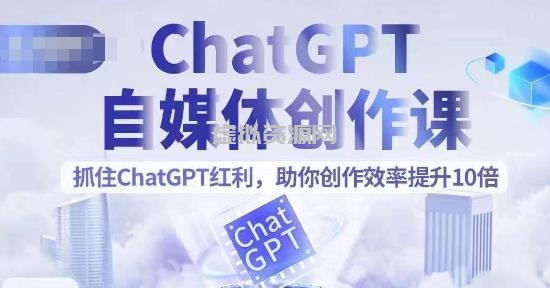 ChatGPT自媒体创作课，抓住ChatGPT红利，助你创作效率提升10倍