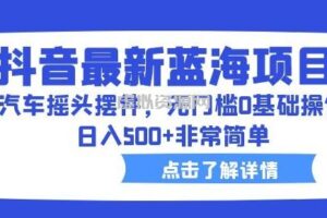 抖音最新蓝海项目，汽车摇头摆件，无门槛0基础操作，日入500+非常简单【拆解】