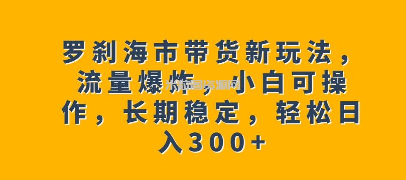 罗刹海市带货新玩法，流量爆炸，小白可操作，长期稳定，轻松日入300+【揭秘】