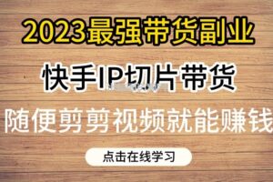 2023最强带货副业快手IP切片带货，门槛低，0粉丝也可以进行，随便剪剪视频就能赚钱