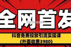 全网首发：抖音免费投放引流实操课(外面收费3980)【揭秘】