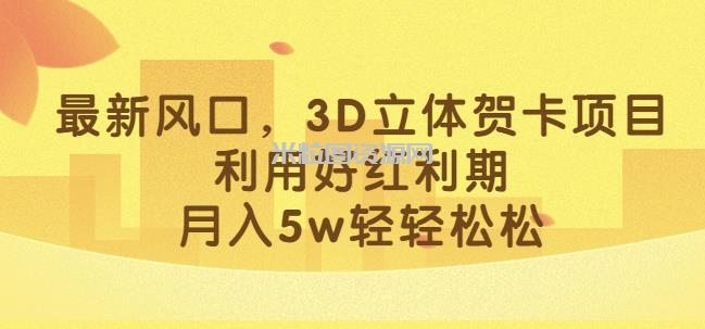 最新风口，3D立体贺卡项目，利用好红利期，月入5w轻轻松松【揭秘】