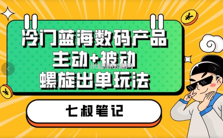 七叔冷门蓝海数码产品，主动+被动螺旋出单玩法，每天百分百出单【揭秘】