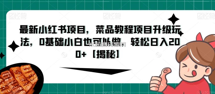 最新小红书项目，菜品教程项目升级玩法，0基础小白也可以做，轻松日入200+【揭秘】