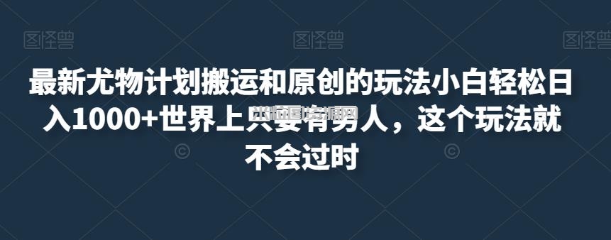 最新尤物计划搬运和原创的玩法小白轻松日入1000+世界上只要有男人，这个玩法就不会过时【揭秘】