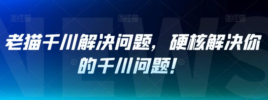 老猫千川解决问题，硬核解决你的千川问题！