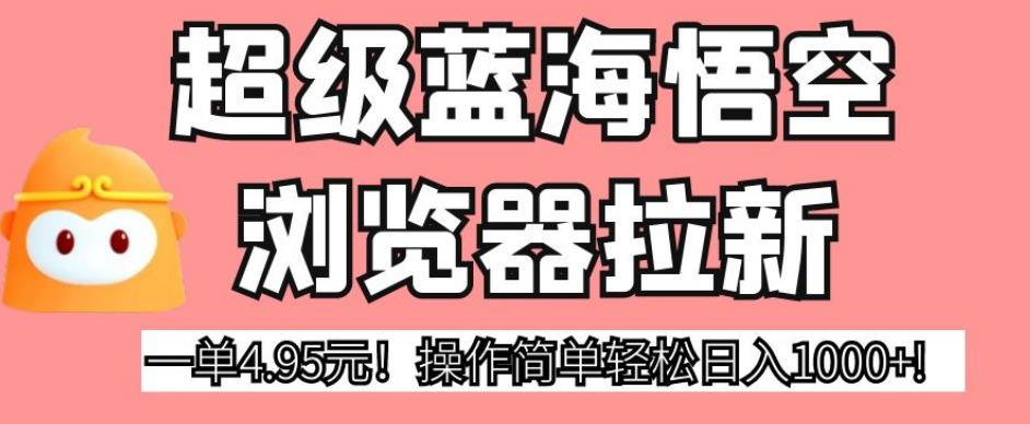 超级蓝海悟空浏览器拉新，一单4.95元！操作简单轻松日入1000+!【揭秘】