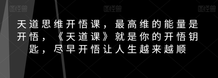 天道思维开悟课，最高维的能量是开悟，《天道课》就是你的开悟钥匙，尽早开悟让人生越来越顺