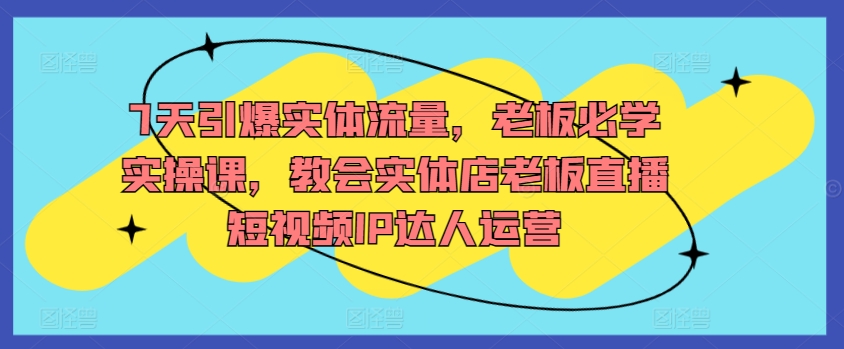 7天引爆实体流量，老板必学实操课，教会实体店老板直播短视频IP达人运营