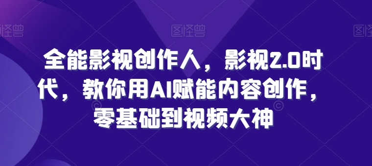 全能影视创作人，影视2.0时代，教你用AI赋能内容创作，零基础到视频大神