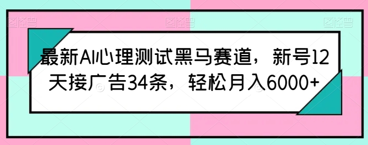 最新AI心理测试黑马赛道，新号12天接广告34条，轻松月入6000+【揭秘】