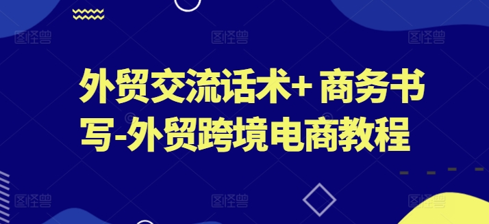 外贸交流话术+ 商务书写-外贸跨境电商教程