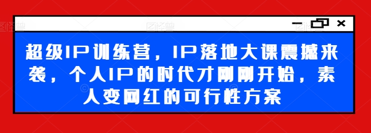 超级IP训练营，IP落地大课震撼来袭，个人IP的时代才刚刚开始，素人变网红的可行性方案